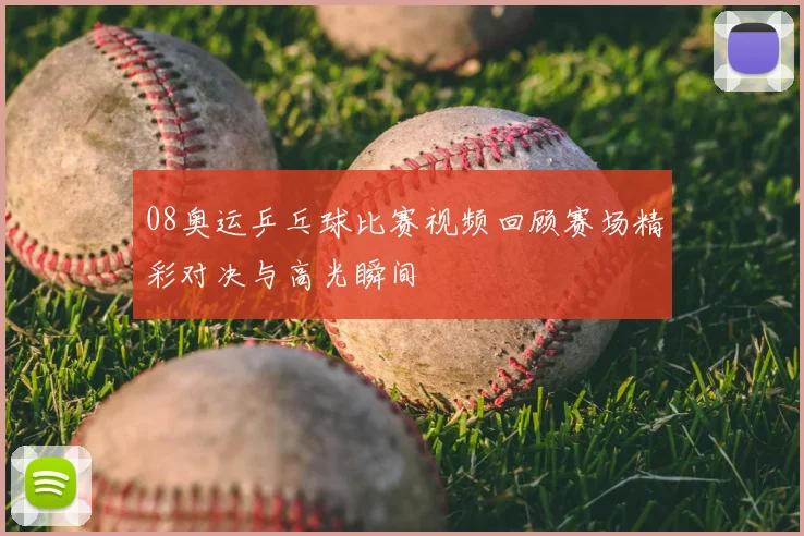 08奥运乒乓球比赛视频回顾赛场精彩对决与高光瞬间