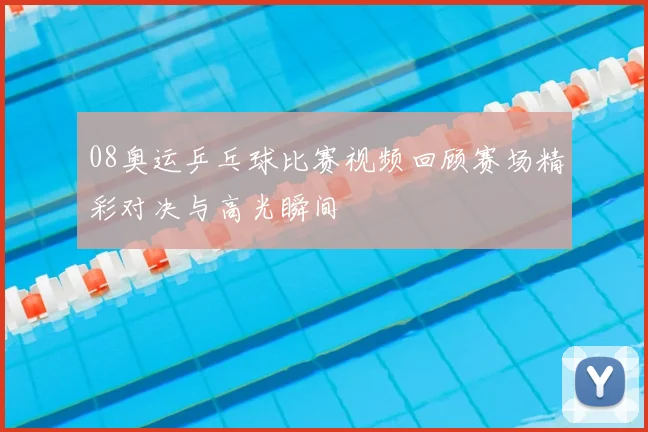 08奥运乒乓球比赛视频回顾赛场精彩对决与高光瞬间