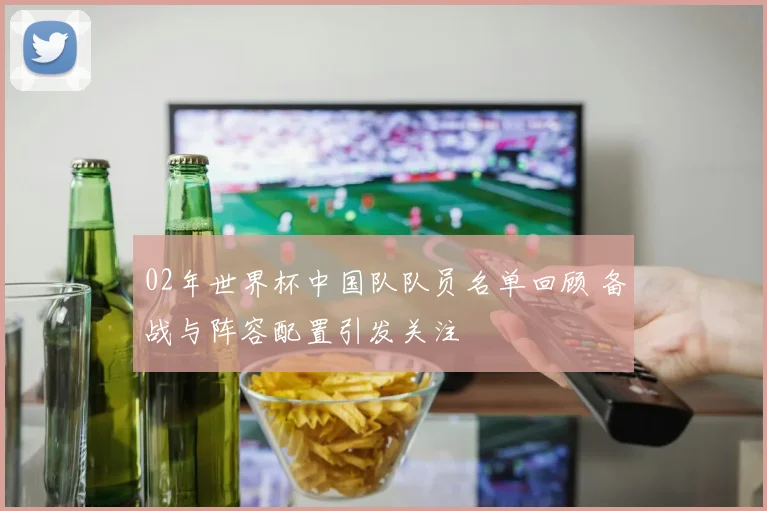 02年世界杯中国队队员名单回顾 备战与阵容配置引发关注