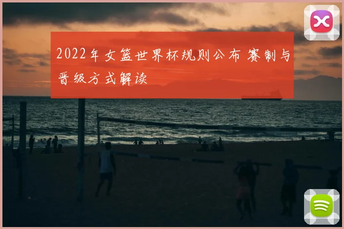 2022年女篮世界杯规则公布 赛制与晋级方式解读
