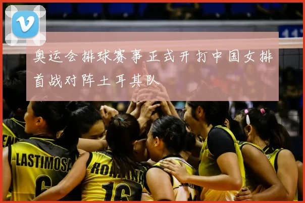 奥运会排球赛事正式开打中国女排首战对阵土耳其队