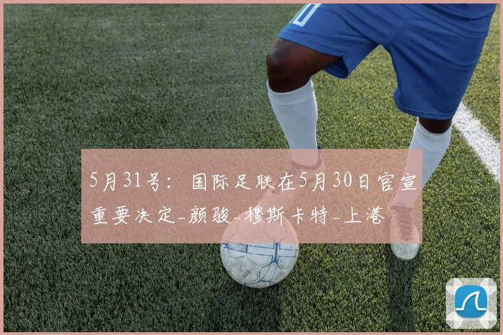 5月31号：国际足联在5月30日官宣重要决定_颜骏_穆斯卡特_上港