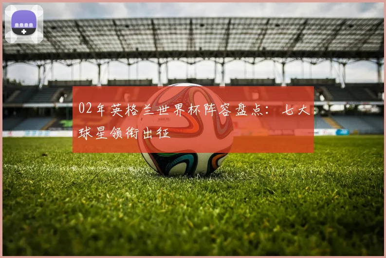 02年英格兰世界杯阵容盘点:七大球星领衔出征