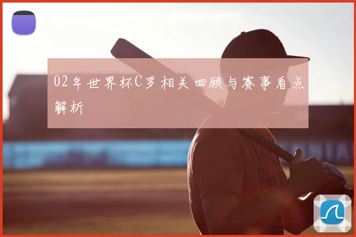 02年世界杯C罗相关回顾与赛事看点解析