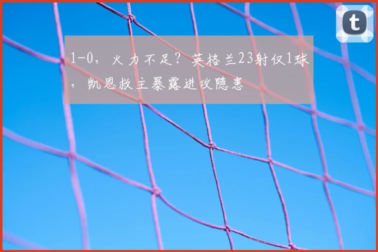 1-0,火力不足?英格兰23射仅1球,凯恩救主暴露进攻隐患