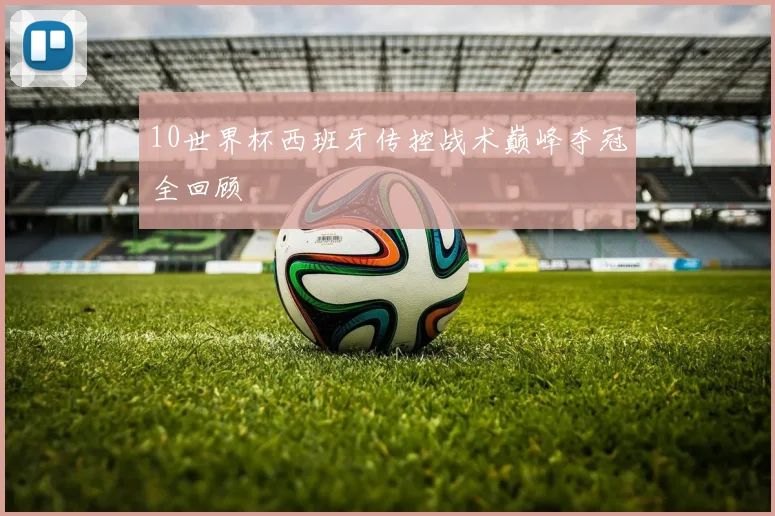 10世界杯西班牙传控战术巅峰夺冠全回顾