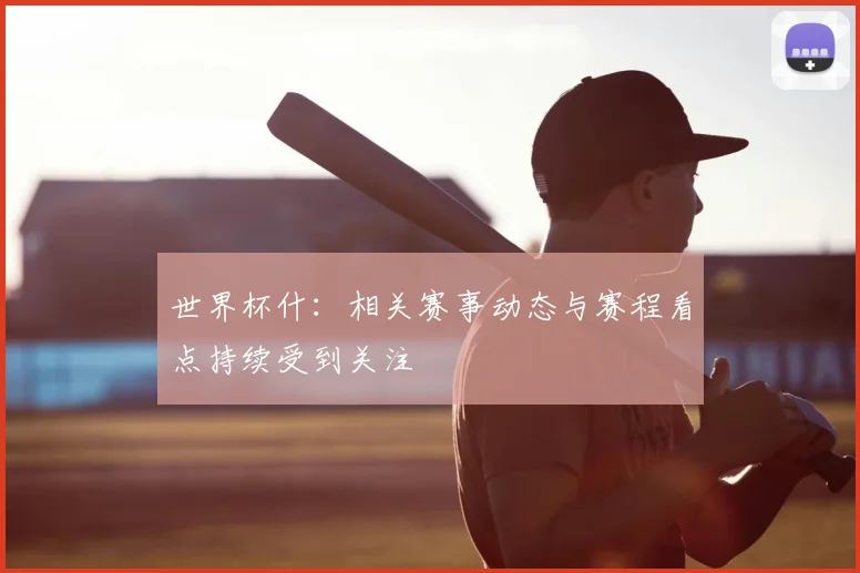 世界杯什:相关赛事动态与赛程看点持续受到关注