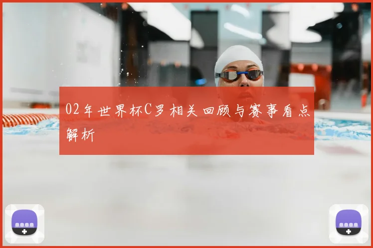 02年世界杯C罗相关回顾与赛事看点解析