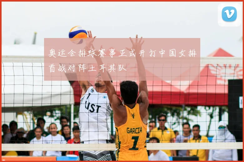 奥运会排球赛事正式开打中国女排首战对阵土耳其队