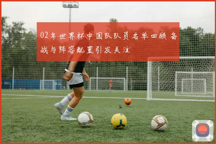 02年世界杯中国队队员名单回顾 备战与阵容配置引发关注