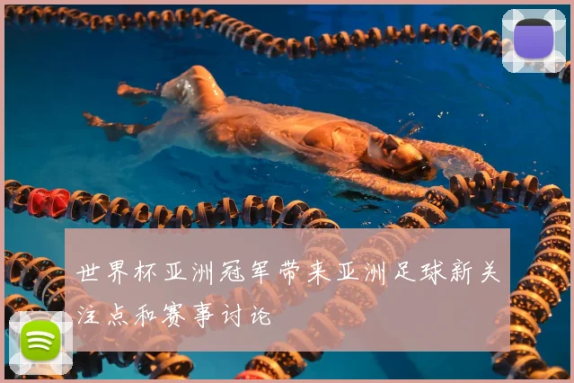 世界杯亚洲冠军带来亚洲足球新关注点和赛事讨论