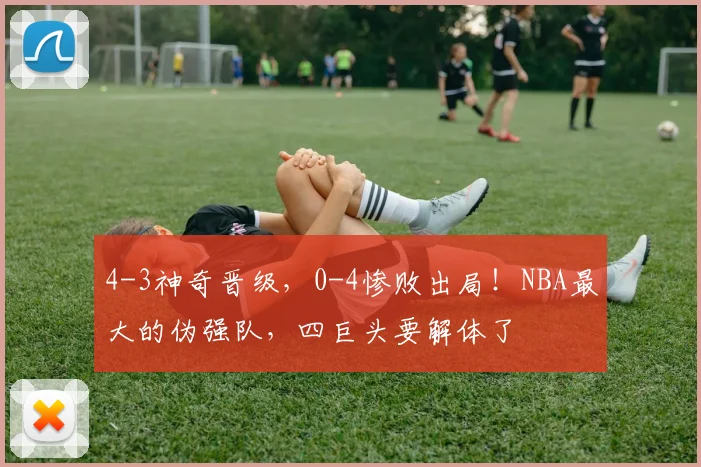 4-3神奇晋级，0-4惨败出局！NBA最大的伪强队，四巨头要解体了
