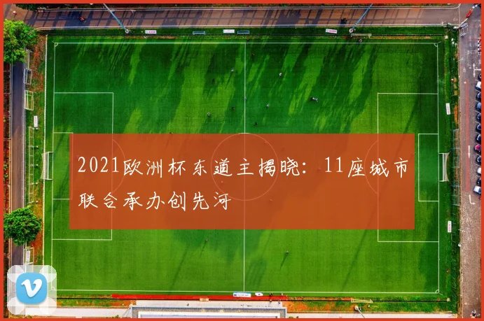 2021欧洲杯东道主揭晓:11座城市联合承办创先河