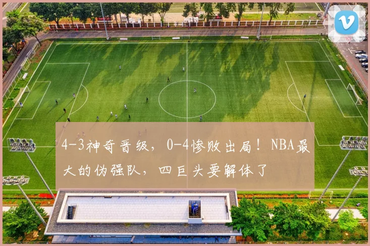 4-3神奇晋级，0-4惨败出局！NBA最大的伪强队，四巨头要解体了