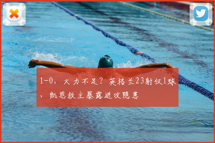 1-0,火力不足?英格兰23射仅1球,凯恩救主暴露进攻隐患