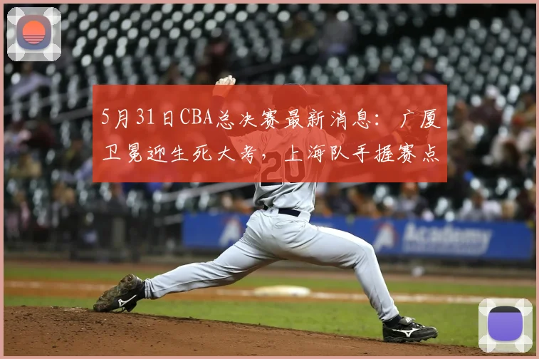 5月31日CBA总决赛最新消息：广厦卫冕迎生死大考，上海队手握赛点却遇内线危机