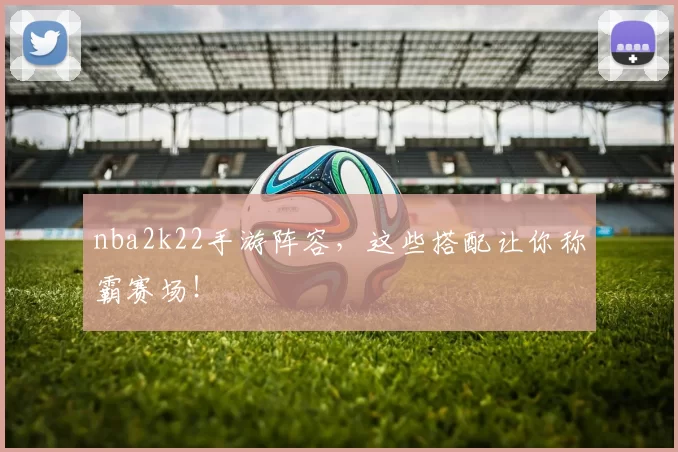nba2k22手游阵容，这些搭配让你称霸赛场！