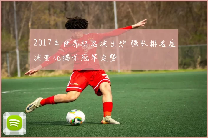 2017年世界杯名次出炉 强队排名座次变化揭示冠军走势