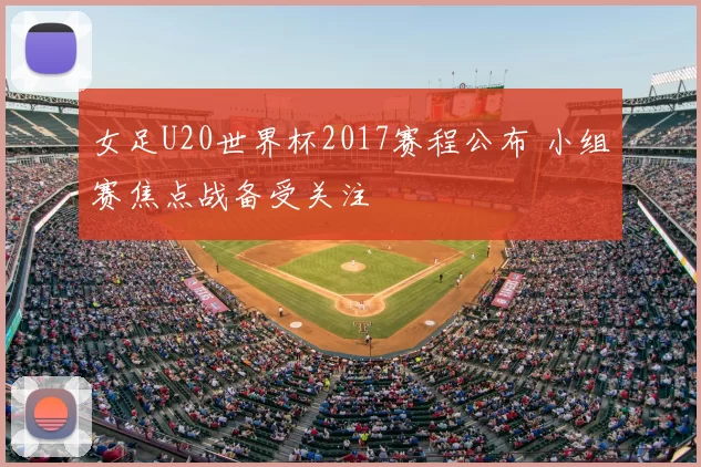 女足U20世界杯2017赛程公布 小组赛焦点战备受关注