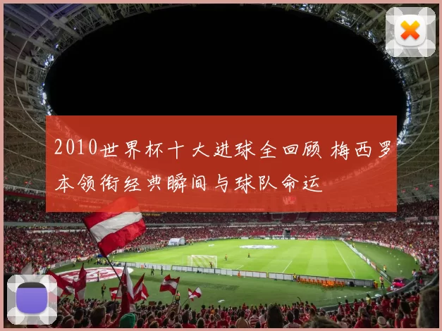 2010世界杯十大进球全回顾 梅西罗本领衔经典瞬间与球队命运