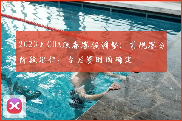 2023年CBA联赛赛程调整:常规赛分阶段进行,季后赛时间确定