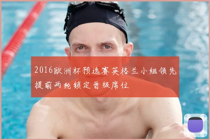 2016欧洲杯预选赛英格兰小组领先提前两轮锁定晋级席位