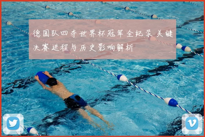 德国队四夺世界杯冠军全纪录 关键决赛进程与历史影响解析
