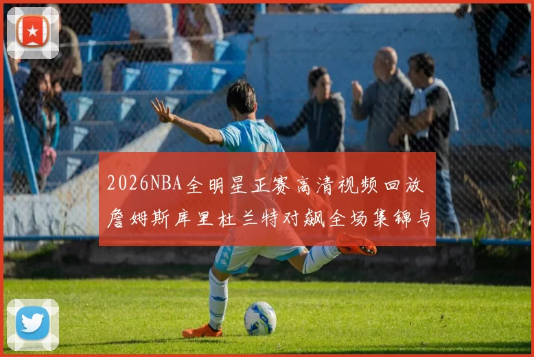 2026NBA全明星正赛高清视频回放 詹姆斯库里杜兰特对飙全场集锦与赛后采访