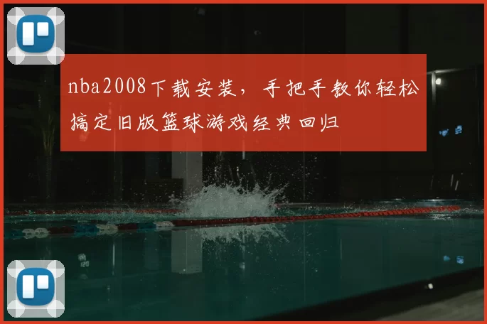 nba2008下载安装，手把手教你轻松搞定旧版篮球游戏经典回归