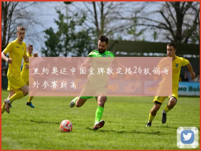 里约奥运中国金牌数定格26枚创海外参赛新高
