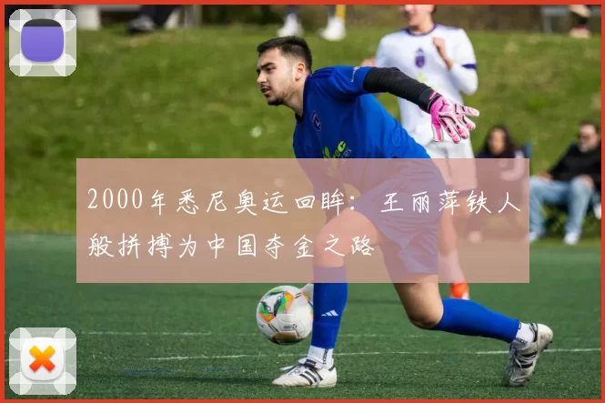 2000年悉尼奥运回眸：王丽萍铁人般拼搏为中国夺金之路