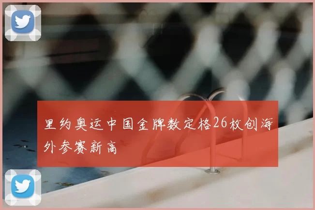 里约奥运中国金牌数定格26枚创海外参赛新高