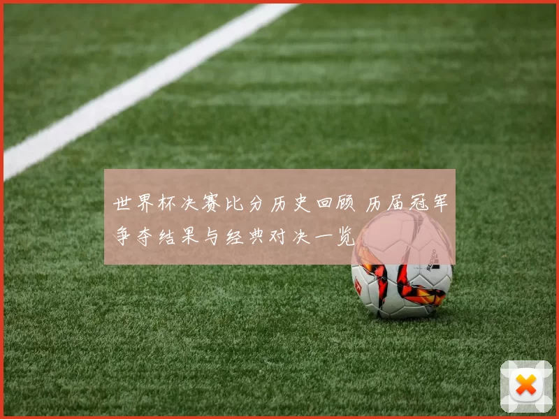 世界杯决赛比分历史回顾 历届冠军争夺结果与经典对决一览