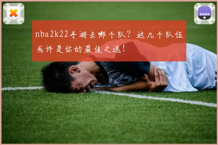 nba2k22手游去哪个队?这几个队伍或许是你的最佳之选!