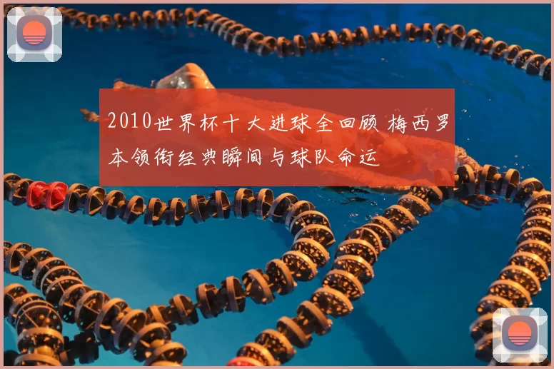 2010世界杯十大进球全回顾 梅西罗本领衔经典瞬间与球队命运