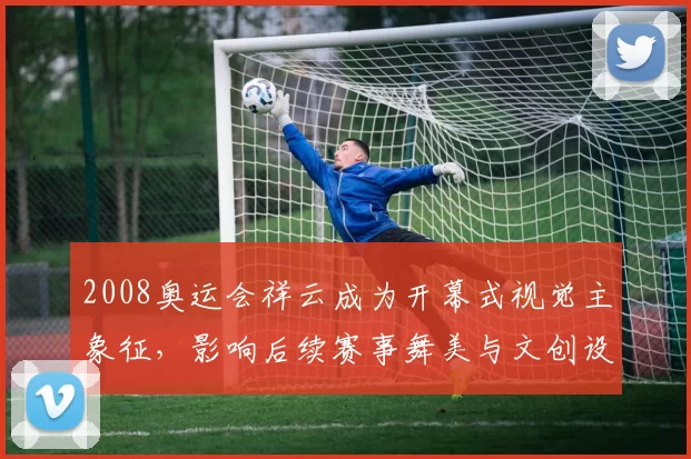 2008奥运会祥云成为开幕式视觉主象征，影响后续赛事舞美与文创设计