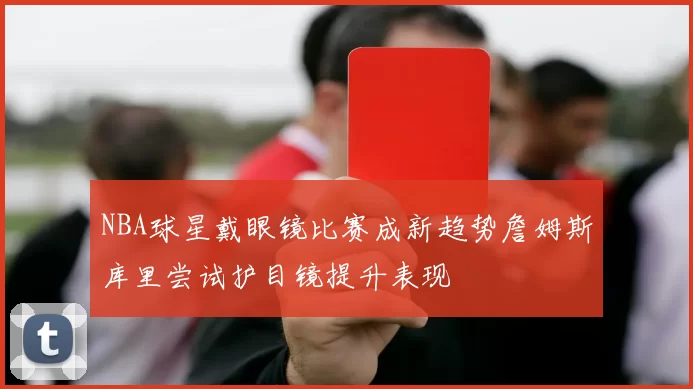 NBA球星戴眼镜比赛成新趋势詹姆斯库里尝试护目镜提升表现