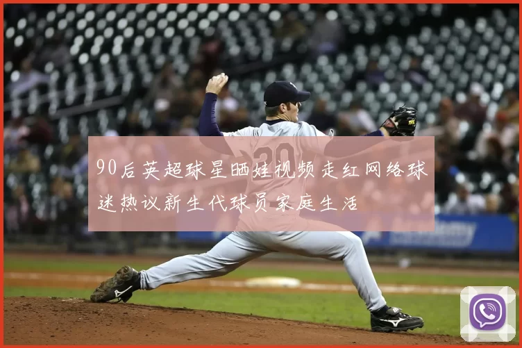 90后英超球星晒娃视频走红网络球迷热议新生代球员家庭生活