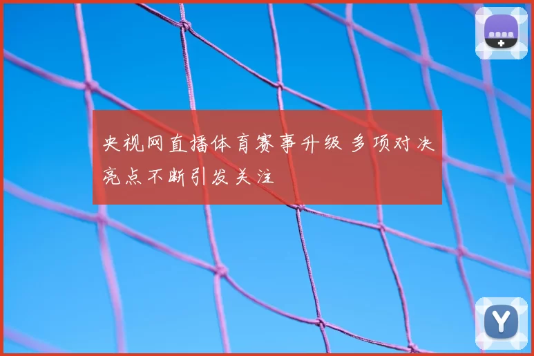 央视网直播体育赛事升级 多项对决亮点不断引发关注
