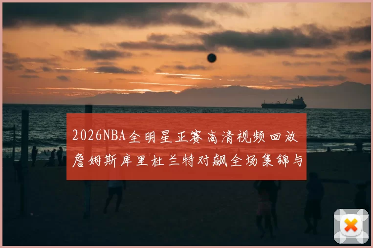 2026NBA全明星正赛高清视频回放 詹姆斯库里杜兰特对飙全场集锦与赛后采访