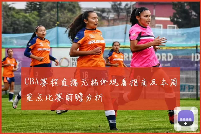 CBA赛程直播无插件观看指南及本周重点比赛前瞻分析
