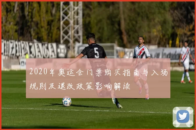 2020年奥运会门票购买指南与入场规则及退改政策影响解读