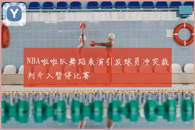 NBA啦啦队舞蹈表演引发球员冲突裁判介入暂停比赛