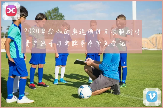 2020年新加的奥运项目五项解析对青年选手与奖牌争夺带来变化
