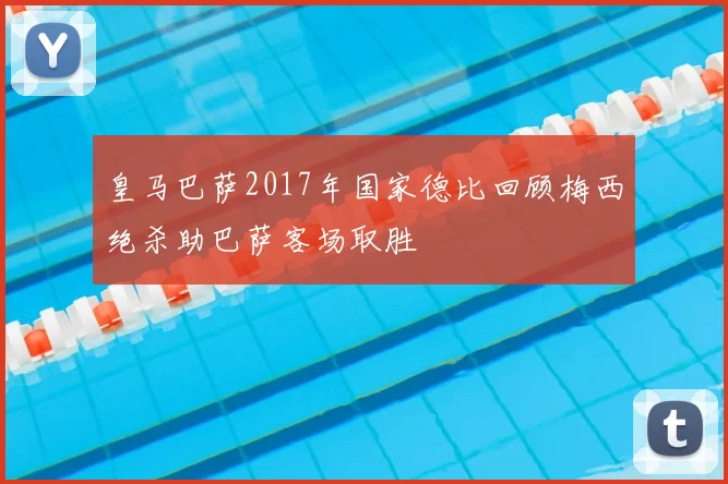 皇马巴萨2017年国家德比回顾梅西绝杀助巴萨客场取胜