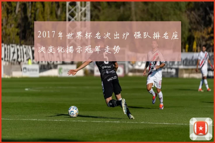 2017年世界杯名次出炉 强队排名座次变化揭示冠军走势