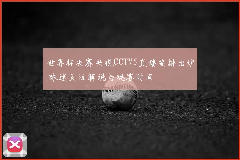 世界杯决赛央视CCTV5直播安排出炉 球迷关注解说与观赛时间