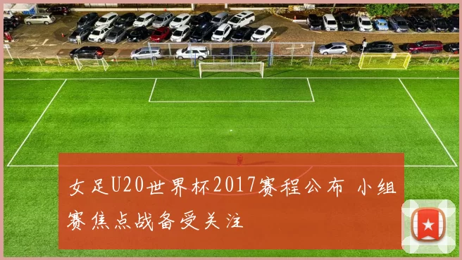 女足U20世界杯2017赛程公布 小组赛焦点战备受关注