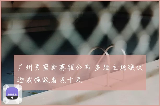 广州男篮新赛程公布 多场主场硬仗迎战强敌看点十足
