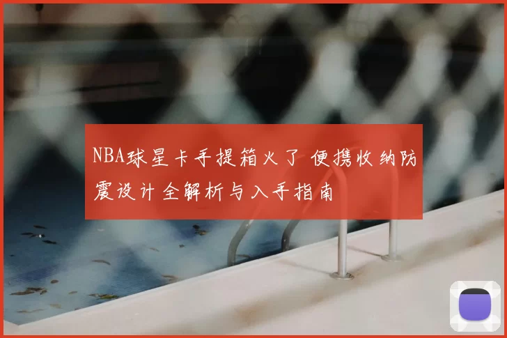 NBA球星卡手提箱火了 便携收纳防震设计全解析与入手指南